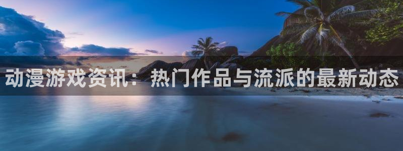 奇亿娱乐2登录：动漫游戏资讯：热门作品与流派的最新动态