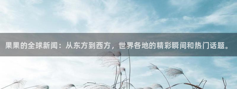 奇亿娱乐平台登录线路：果果的全球新闻：从东方到西方，世界各地