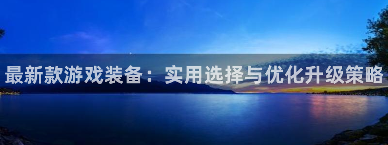 奇亿娱乐2首页登录：最新款游戏装备：实用选择与优化升级策略