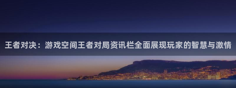 奇亿娱乐在线登录：王者对决：游戏空间王者对局资讯栏全面展现玩