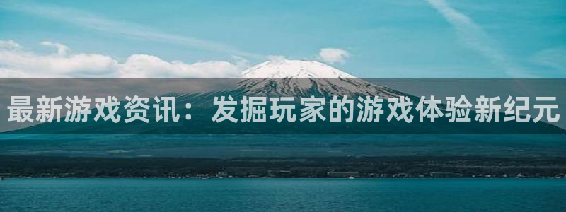 奇亿娱乐网址注册：最新游戏资讯：发掘玩家的游戏体验新纪元