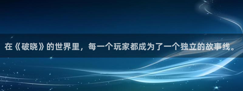 奇亿娱乐网页登录入口：在《破晓》的世界里，每一个玩家都成为了