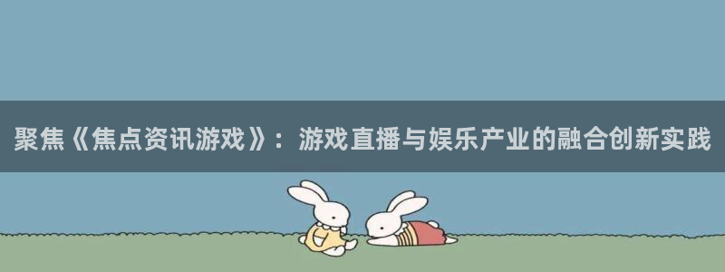 奇亿娱乐Ii：聚焦《焦点资讯游戏》：游戏直播与娱乐产业的融合