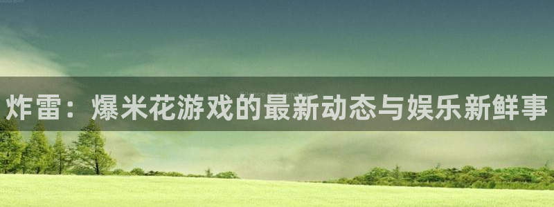奇亿娱乐4开户：炸雷：爆米花游戏的最新动态与娱乐新鲜事