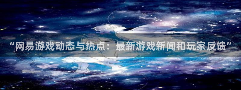 奇亿娱乐网址注册：“网易游戏动态与热点：最新游戏新闻和玩家反