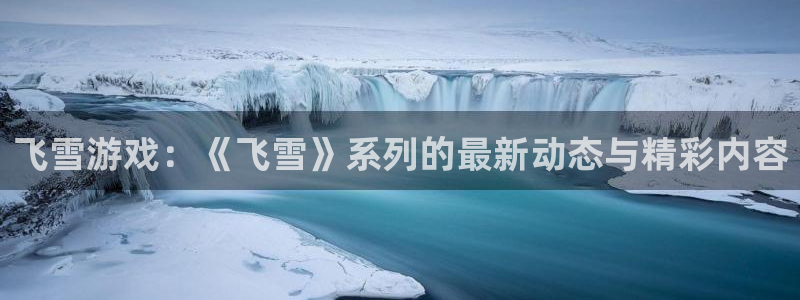 奇亿娱乐注册测速：飞雪游戏：《飞雪》系列的最新动态与精彩内容