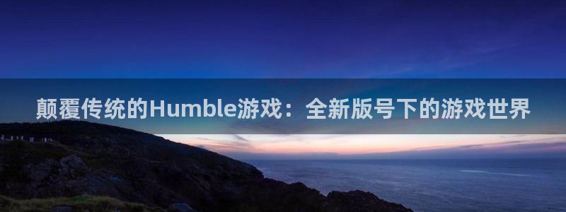 奇亿娱乐平台官网注册：颠覆传统的Humble游戏：全新版号下