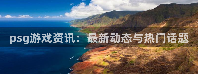 奇亿娱乐娱乐是真的吗：psg游戏资讯：最新动态与热门话题