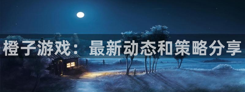 奇亿娱乐app下载地址：橙子游戏：最新动态和策略分享