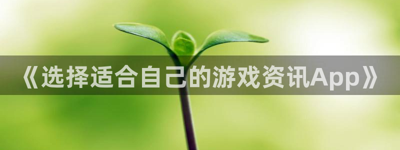 奇亿娱乐平台官网注册：《选择适合自己的游戏资讯App》