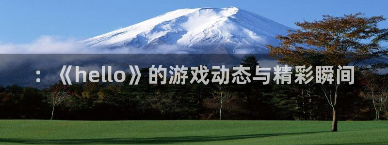 奇亿娱乐在线登录：：《hello》的游戏动态与精彩瞬间